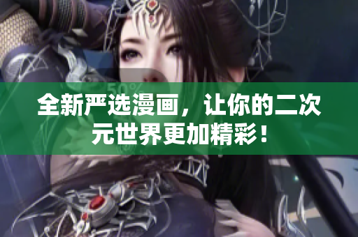 全新严选漫画，让你的二次元世界更加精彩！