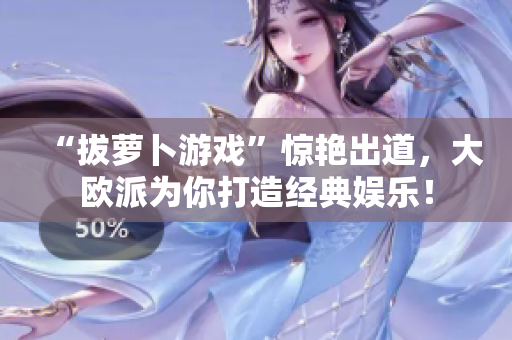 “拔萝卜游戏”惊艳出道，大欧派为你打造经典娱乐！