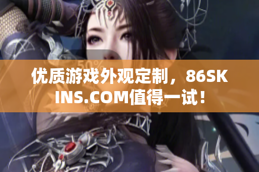 优质游戏外观定制，86SKINS.COM值得一试！