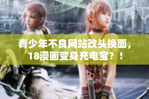 青少年不良网站改头换面，18漫画变身充电宝？！