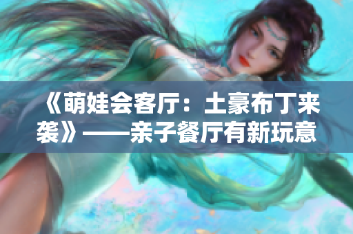 《萌娃会客厅：土豪布丁来袭》——亲子餐厅有新玩意了！