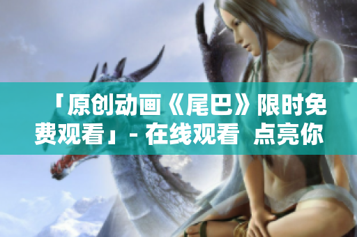 「原创动画《尾巴》限时免费观看」- 在线观看  点亮你的动漫世界
