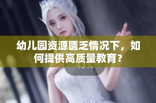 幼儿园资源匮乏情况下，如何提供高质量教育？