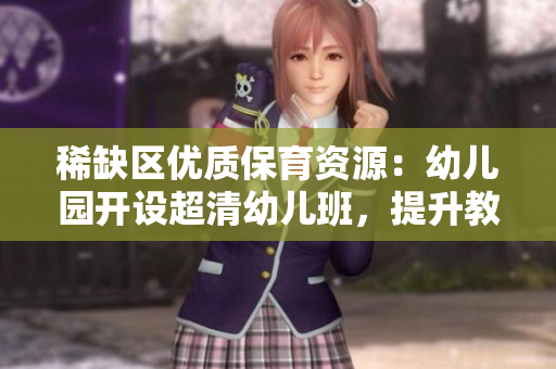 稀缺区优质保育资源：幼儿园开设超清幼儿班，提升教育水平