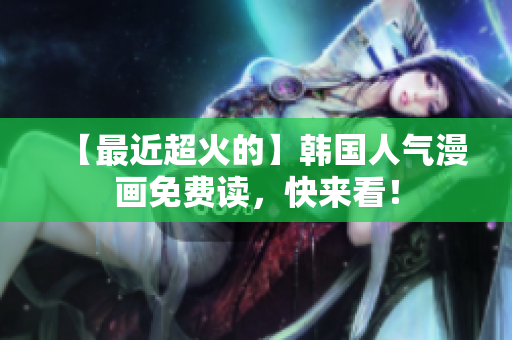 【最近超火的】韩国人气漫画免费读，快来看！