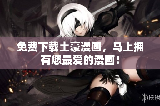 免费下载土豪漫画，马上拥有您最爱的漫画！
