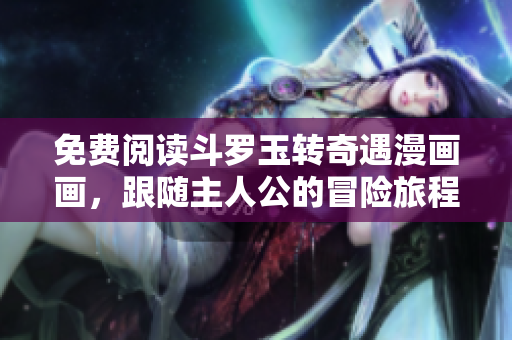 免费阅读斗罗玉转奇遇漫画画，跟随主人公的冒险旅程