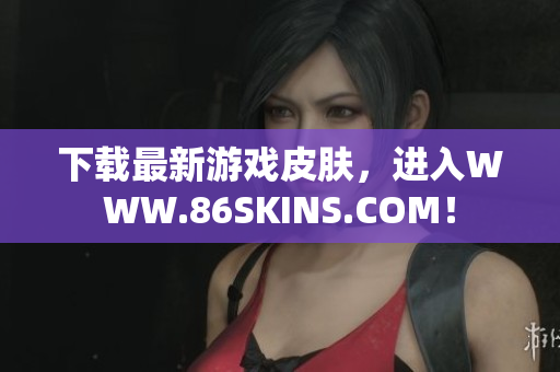 下载最新游戏皮肤，进入WWW.86SKINS.COM！
