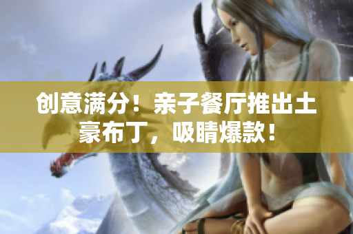 创意满分！亲子餐厅推出土豪布丁，吸睛爆款！