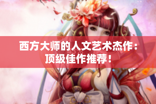 西方大师的人文艺术杰作：顶级佳作推荐！