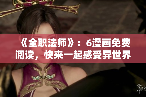 《全职法师》：6漫画免费阅读，快来一起感受异世界的魅力！