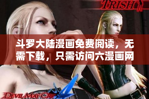 斗罗大陆漫画免费阅读，无需下载，只需访问六漫画网