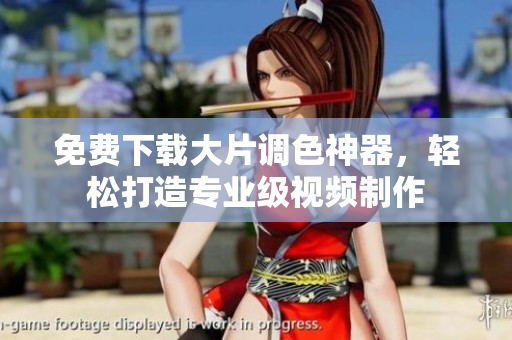 免费下载大片调色神器，轻松打造专业级视频制作