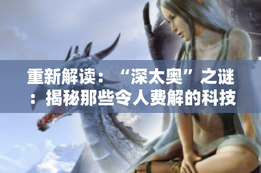 重新解读：“深太奥”之谜：揭秘那些令人费解的科技业术语