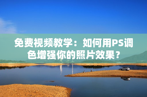免费视频教学：如何用PS调色增强你的照片效果？