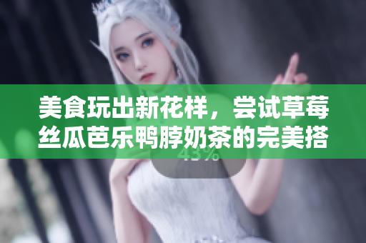 美食玩出新花样，尝试草莓丝瓜芭乐鸭脖奶茶的完美搭配