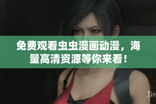 免费观看虫虫漫画动漫，海量高清资源等你来看！