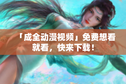 「成全动漫视频」免费想看就看，快来下载！