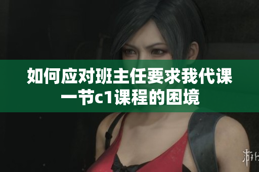 如何应对班主任要求我代课一节c1课程的困境