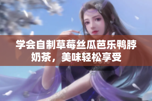 学会自制草莓丝瓜芭乐鸭脖奶茶，美味轻松享受