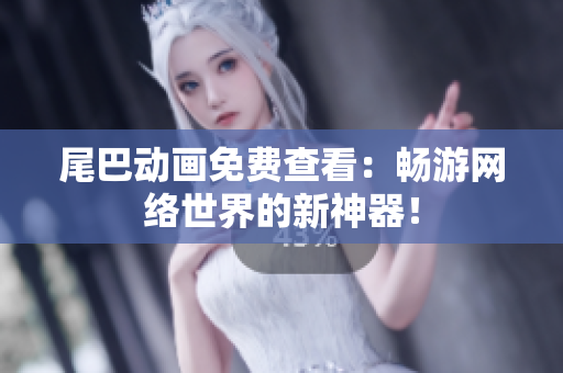 尾巴动画免费查看：畅游网络世界的新神器！