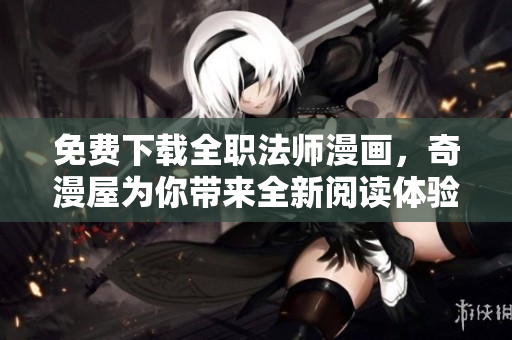 免费下载全职法师漫画，奇漫屋为你带来全新阅读体验
