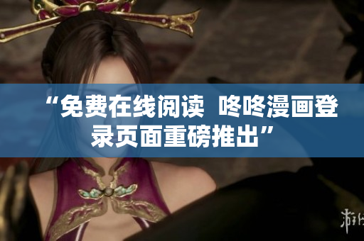 “免费在线阅读  咚咚漫画登录页面重磅推出”