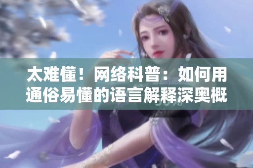 太难懂！网络科普：如何用通俗易懂的语言解释深奥概念？