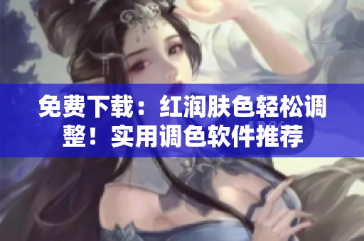 免费下载：红润肤色轻松调整！实用调色软件推荐