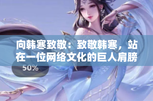向韩寒致敬：致敬韩寒，站在一位网络文化的巨人肩膀上