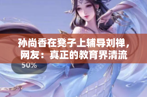 孙尚香在凳子上辅导刘禅，网友：真正的教育界清流