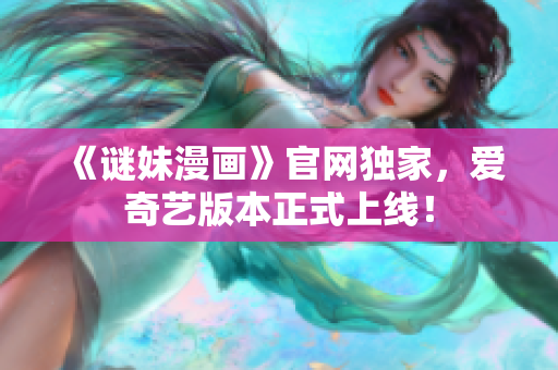 《谜妹漫画》官网独家，爱奇艺版本正式上线！