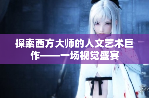 探索西方大师的人文艺术巨作——一场视觉盛宴