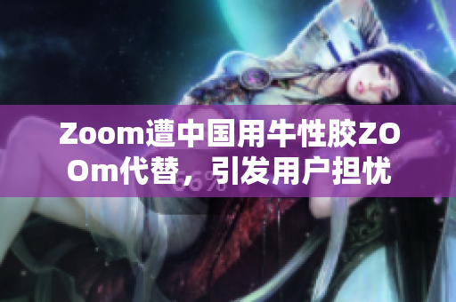 Zoom遭中国用牛性胶ZOOm代替，引发用户担忧