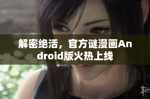解密绝活，官方谜漫画Android版火热上线