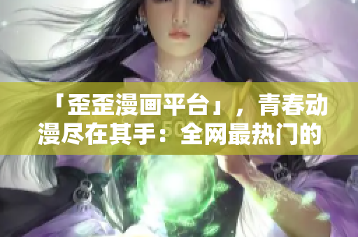 「歪歪漫画平台」，青春动漫尽在其手：全网最热门的漫画分享乐园
