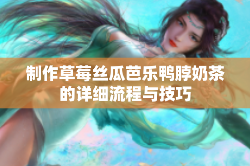 制作草莓丝瓜芭乐鸭脖奶茶的详细流程与技巧