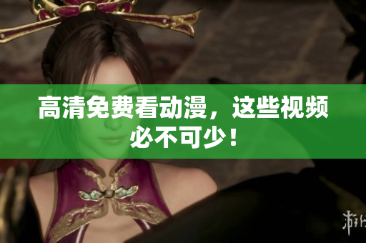 高清免费看动漫，这些视频必不可少！