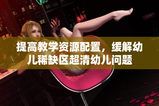 提高教学资源配置，缓解幼儿稀缺区超清幼儿问题