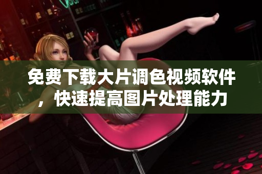 免费下载大片调色视频软件，快速提高图片处理能力