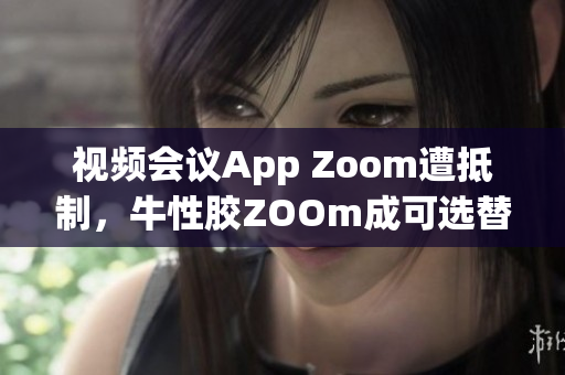 视频会议App Zoom遭抵制，牛性胶ZOOm成可选替代方案