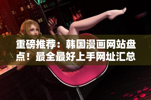 重磅推荐：韩国漫画网站盘点！最全最好上手网址汇总