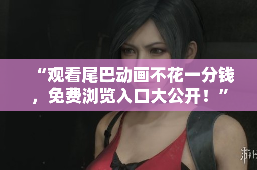 “观看尾巴动画不花一分钱，免费浏览入口大公开！”