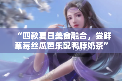 “四款夏日美食融合，尝鲜草莓丝瓜芭乐配鸭脖奶茶”