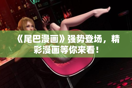 《尾巴漫画》强势登场，精彩漫画等你来看！