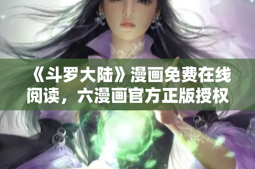 《斗罗大陆》漫画免费在线阅读，六漫画官方正版授权