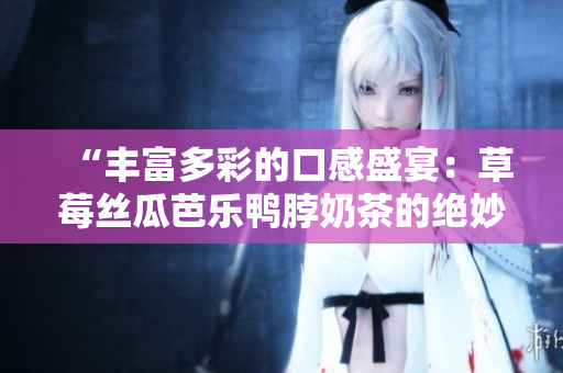 “丰富多彩的口感盛宴：草莓丝瓜芭乐鸭脖奶茶的绝妙搭配”