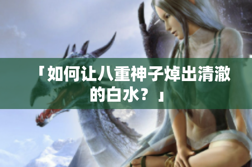 「如何让八重神子焯出清澈的白水？」