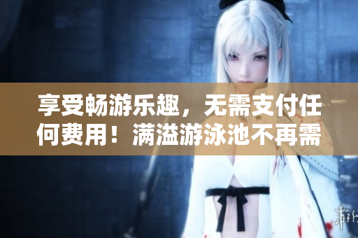 享受畅游乐趣，无需支付任何费用！满溢游泳池不再需阅读币