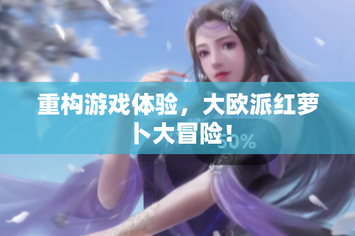 重构游戏体验，大欧派红萝卜大冒险！